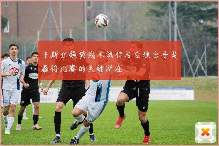 卡斯尔强调战术执行与合理出手是赢得比赛的关键所在