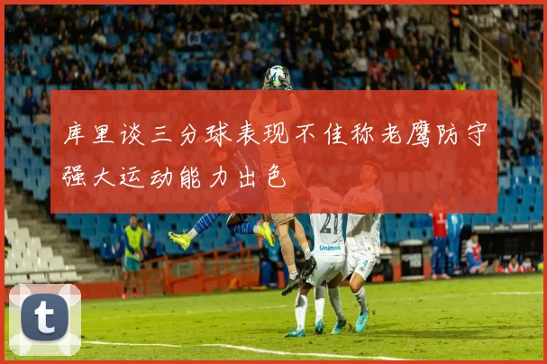 库里谈三分球表现不佳称老鹰防守强大运动能力出色