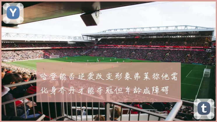 哈登能否逆袭改变形象弗莱称他需化身乔丹才能夺冠但年龄成障碍