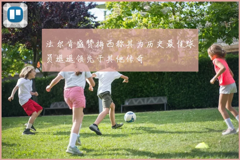 法尔肯盛赞梅西称其为历史最佳球员遥遥领先于其他传奇