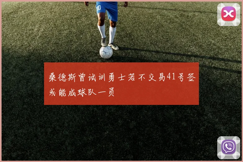 桑德斯曾试训勇士若不交易41号签或能成球队一员