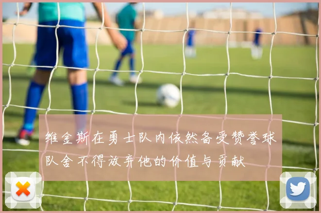 维金斯在勇士队内依然备受赞誉球队舍不得放弃他的价值与贡献