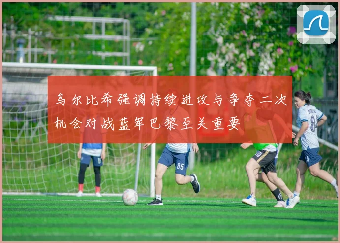 乌尔比希强调持续进攻与争夺二次机会对战蓝军巴黎至关重要