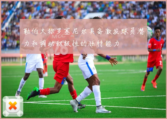 勒伯夫称罗塞尼尔具备激发球员潜力和调动积极性的独特能力