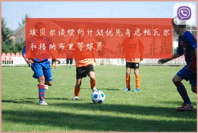 埃贝尔谈续约计划优先考虑帕瓦尔和格纳布里等球员