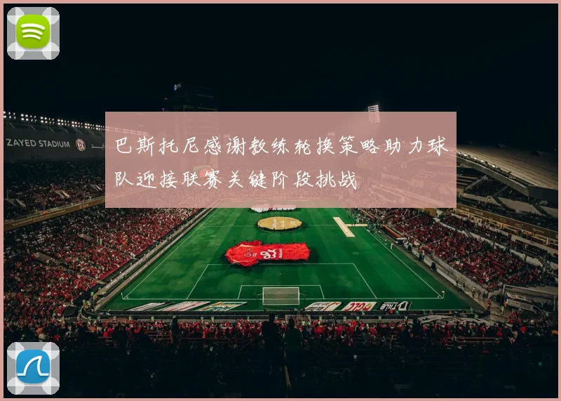 巴斯托尼感谢教练轮换策略助力球队迎接联赛关键阶段挑战