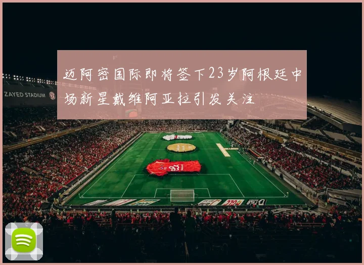 迈阿密国际即将签下23岁阿根廷中场新星戴维阿亚拉引发关注